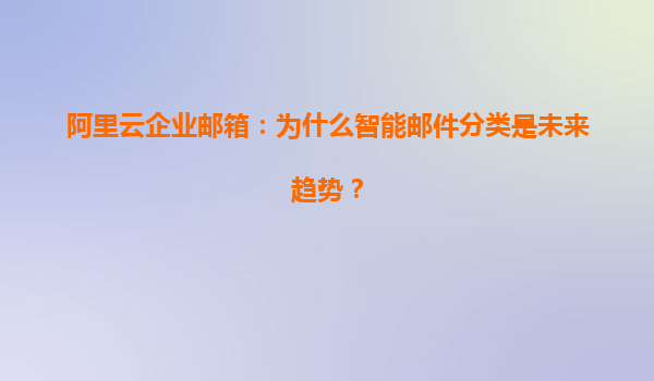 阿里云企业邮箱：为什么智能邮件分类是未来趋势？