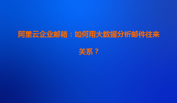 阿里云企业邮箱：如何用大数据分析邮件往来关系？