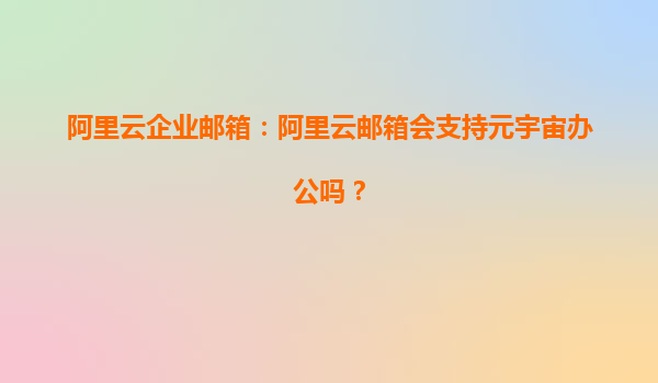 阿里云企业邮箱：阿里云邮箱会支持元宇宙办公吗？
