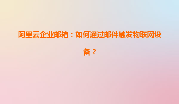 阿里云企业邮箱：如何通过邮件触发物联网设备？