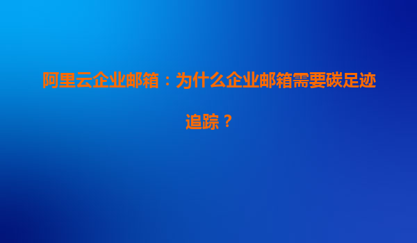 阿里云企业邮箱：为什么企业邮箱需要碳足迹追踪？