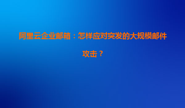 阿里云企业邮箱：怎样应对突发的大规模邮件攻击？