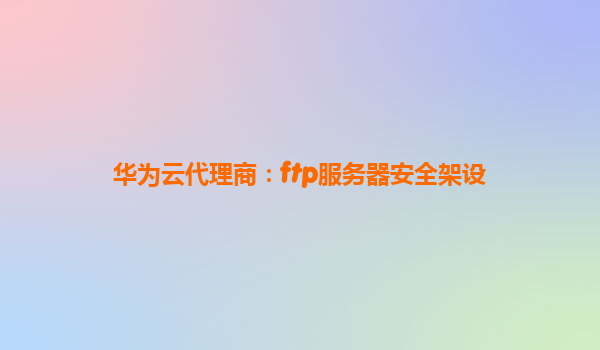 华为云代理商：ftp服务器安全架设