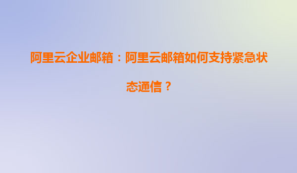 阿里云企业邮箱：阿里云邮箱如何支持紧急状态通信？
