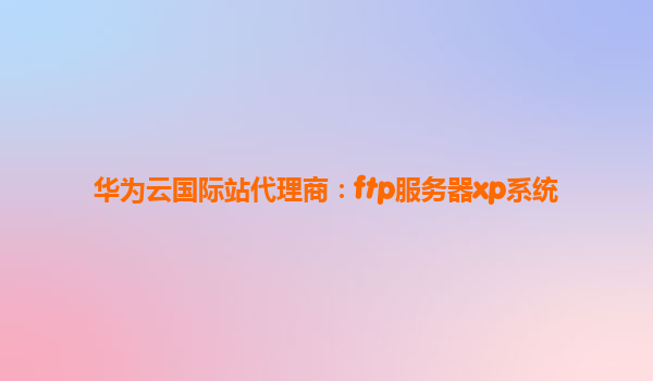 华为云国际站代理商：ftp服务器xp系统