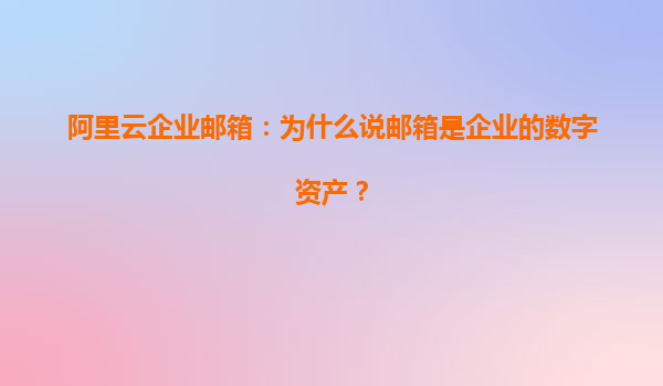 阿里云企业邮箱：为什么说邮箱是企业的数字资产？