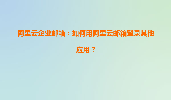 阿里云企业邮箱：如何用阿里云邮箱登录其他应用？