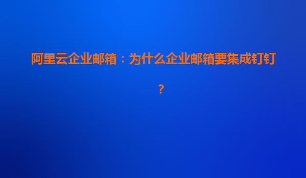 阿里云企业邮箱：为什么企业邮箱要集成钉钉？