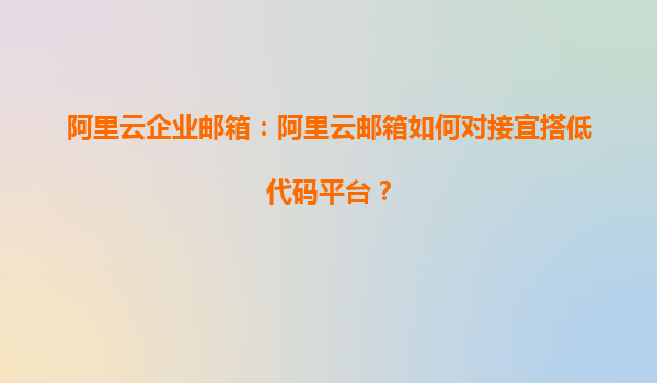 阿里云企业邮箱：阿里云邮箱如何对接宜搭低代码平台？