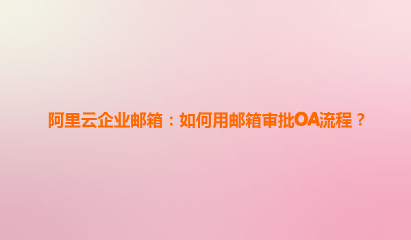 阿里云企业邮箱：如何用邮箱审批OA流程？