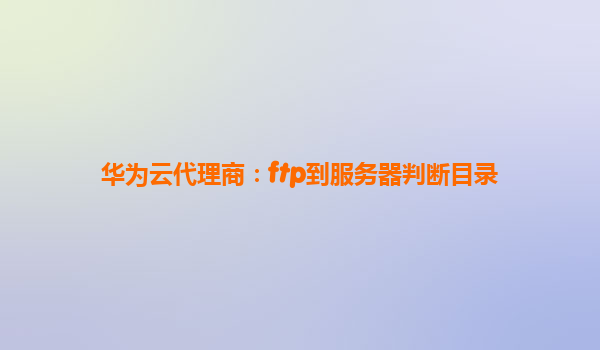 华为云代理商：ftp到服务器判断目录
