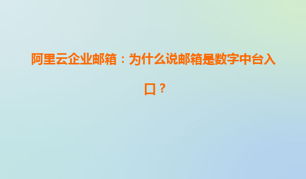 阿里云企业邮箱：为什么说邮箱是数字中台入口？