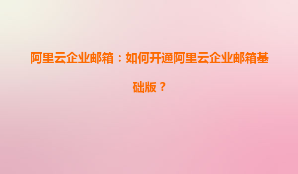 阿里云企业邮箱：如何开通阿里云企业邮箱基础版？