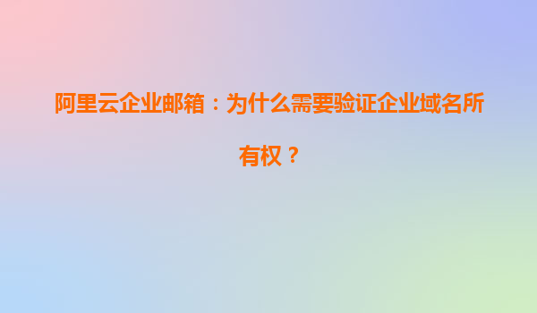 阿里云企业邮箱：为什么需要验证企业域名所有权？