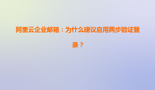 阿里云企业邮箱：为什么建议启用两步验证登录？