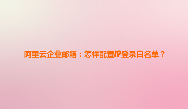 阿里云企业邮箱：怎样配置IP登录白名单？