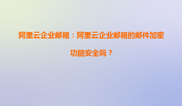 阿里云企业邮箱：阿里云企业邮箱的邮件加密功能安全吗？