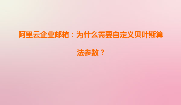 阿里云企业邮箱：为什么需要自定义贝叶斯算法参数？