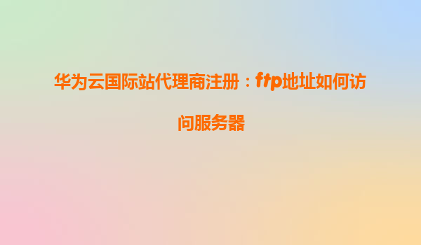 华为云国际站代理商注册：ftp地址如何访问服务器