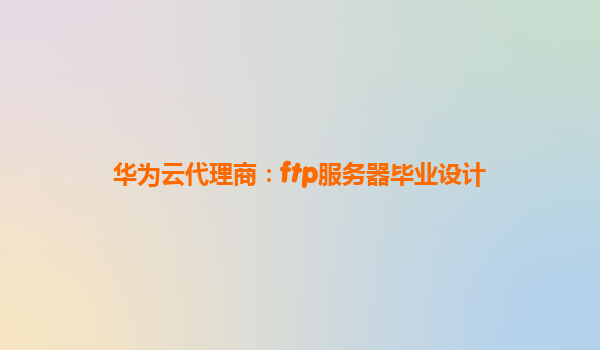 华为云代理商：ftp服务器毕业设计