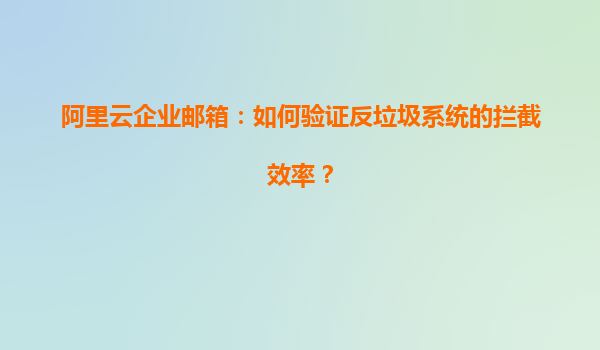 阿里云企业邮箱：如何验证反垃圾系统的拦截效率？
