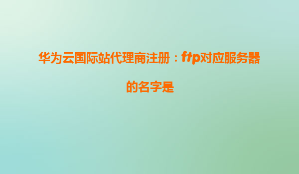 华为云国际站代理商注册：ftp对应服务器的名字是