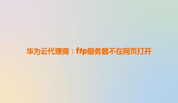 华为云代理商：ftp服务器不在网页打开