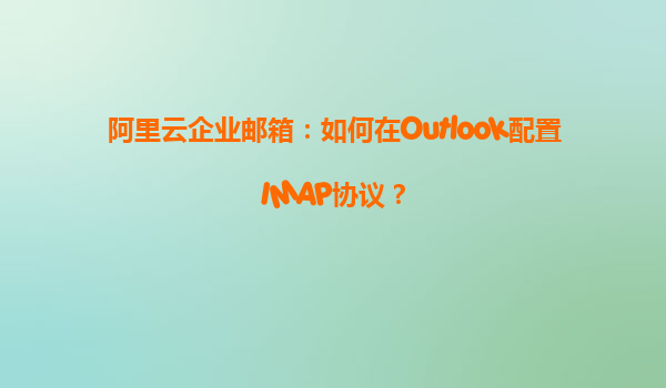阿里云企业邮箱：如何在Outlook配置IMAP协议？