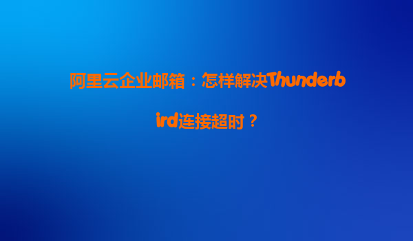 阿里云企业邮箱：怎样解决Thunderbird连接超时？