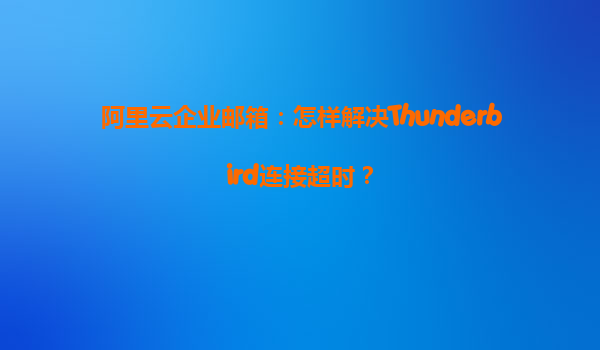 阿里云企业邮箱：怎样解决Thunderbird连接超时？