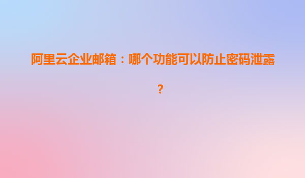 阿里云企业邮箱：哪个功能可以防止密码泄露？