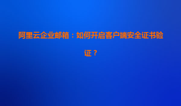 阿里云企业邮箱：如何开启客户端安全证书验证？