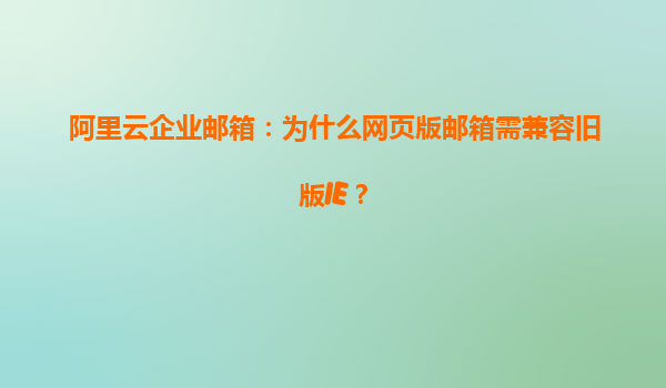 阿里云企业邮箱：为什么网页版邮箱需兼容旧版IE？