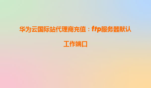 华为云国际站代理商充值：ftp服务器默认工作端口