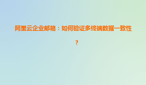 阿里云企业邮箱：如何验证多终端数据一致性？