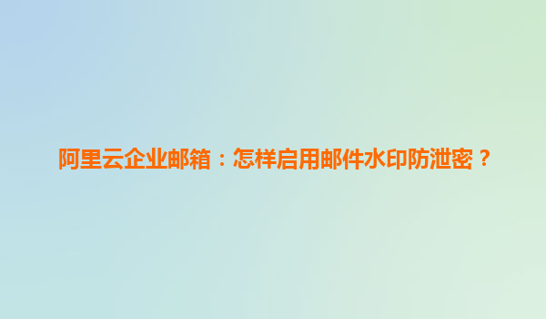 阿里云企业邮箱：怎样启用邮件水印防泄密？