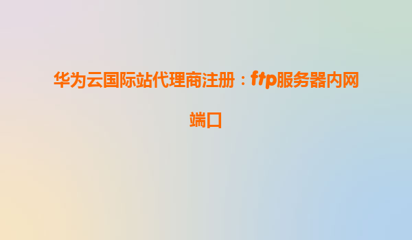华为云国际站代理商注册：ftp服务器内网端口