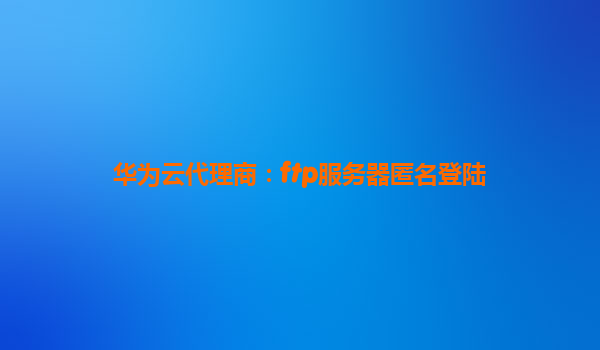 华为云代理商：ftp服务器匿名登陆