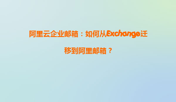 阿里云企业邮箱：如何从Exchange迁移到阿里邮箱？
