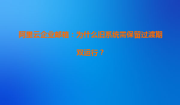 阿里云企业邮箱：为什么旧系统需保留过渡期双运行？