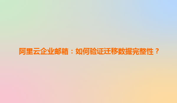 阿里云企业邮箱：如何验证迁移数据完整性？