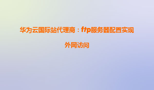 华为云国际站代理商：ftp服务器配置实现外网访问