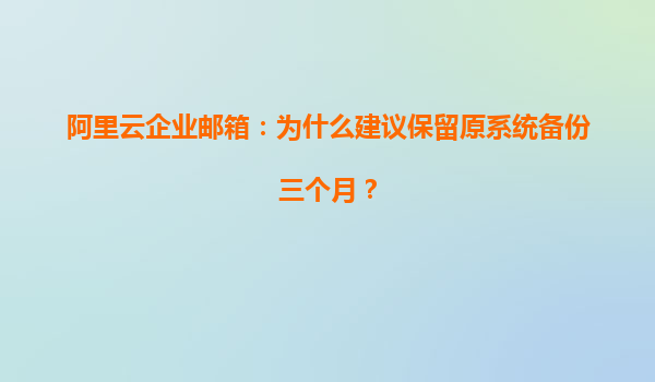 阿里云企业邮箱：为什么建议保留原系统备份三个月？