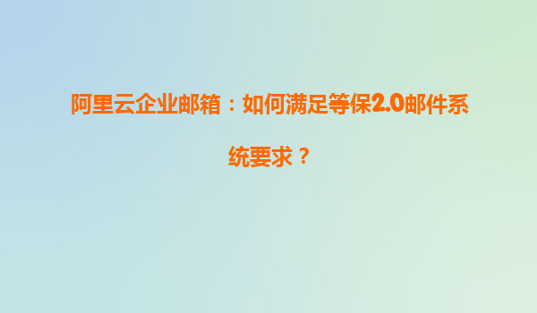 阿里云企业邮箱：如何满足等保2.0邮件系统要求？