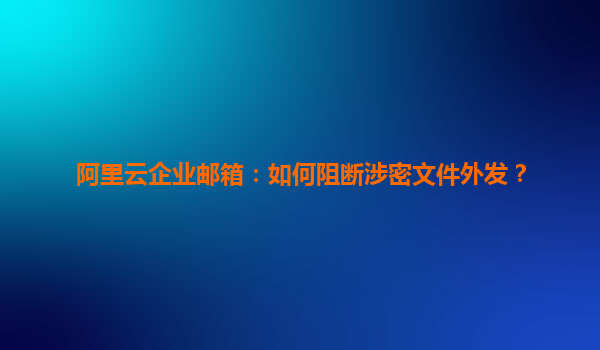 阿里云企业邮箱：如何阻断涉密文件外发？