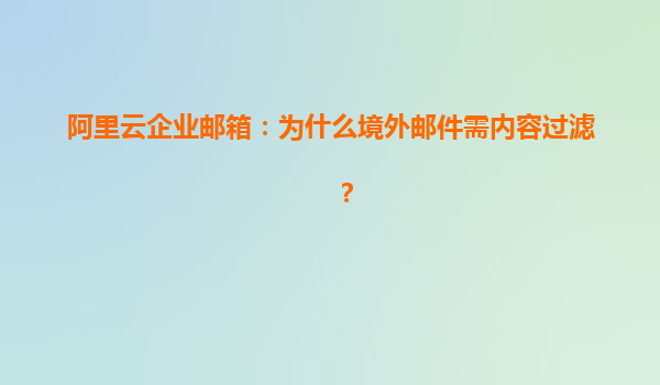 阿里云企业邮箱：为什么境外邮件需内容过滤？