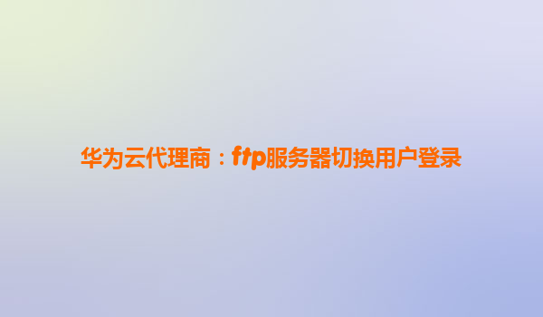 华为云代理商：ftp服务器切换用户登录