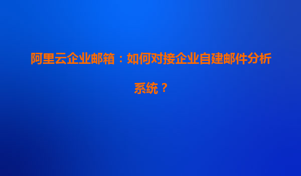 阿里云企业邮箱：如何对接企业自建邮件分析系统？