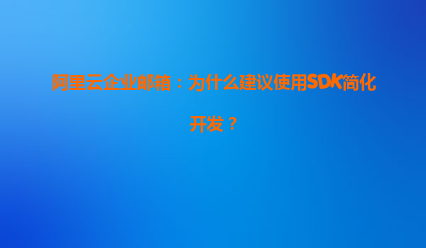 阿里云企业邮箱：为什么建议使用SDK简化开发？