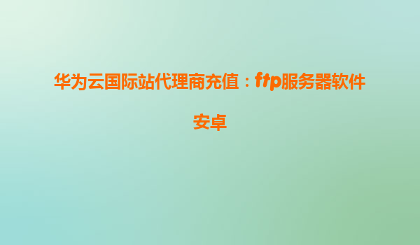 华为云国际站代理商充值：ftp服务器软件安卓